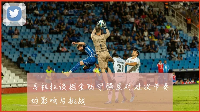 马祖拉谈掘金防守强度对进攻节奏的影响与挑战