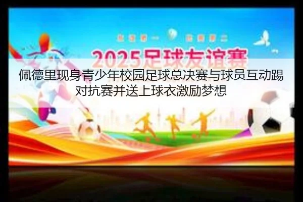 佩德里现身青少年校园足球总决赛与球员互动踢对抗赛并送上球衣激励梦想