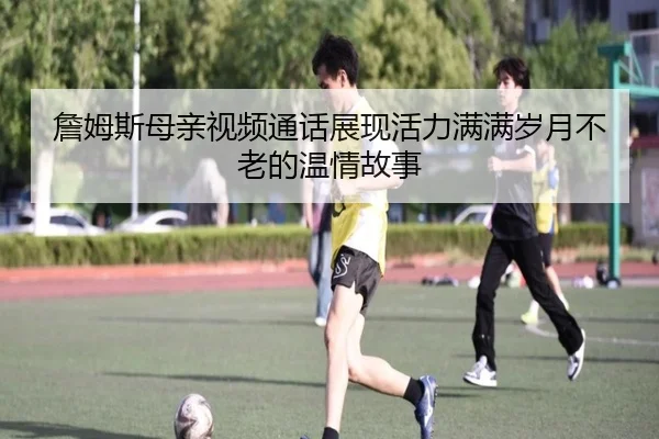 詹姆斯母亲视频通话展现活力满满岁月不老的温情故事