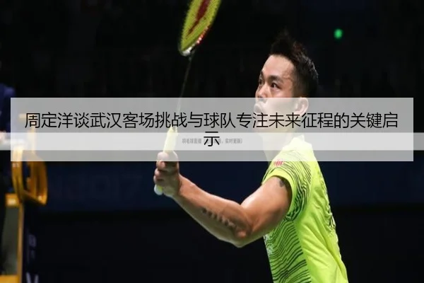 周定洋谈武汉客场挑战与球队专注未来征程的关键启示