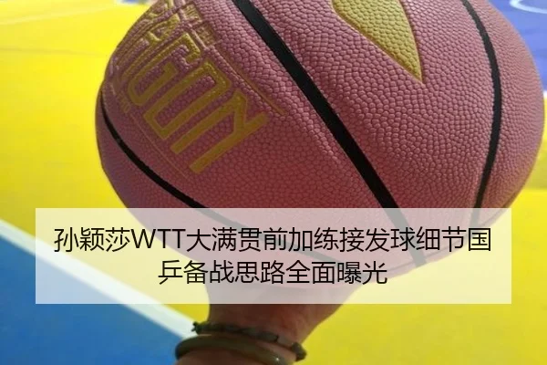 孙颖莎WTT大满贯前加练接发球细节国乒备战思路全面曝光