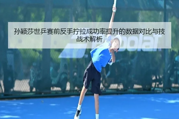 孙颖莎世乒赛前反手拧拉成功率提升的数据对比与技战术解析
