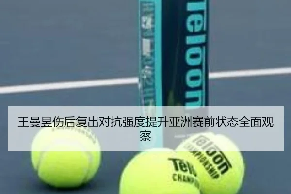 王曼昱伤后复出对抗强度提升亚洲赛前状态全面观察