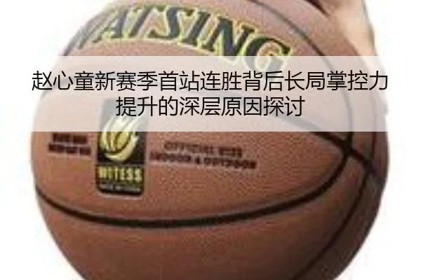 赵心童新赛季首站连胜背后长局掌控力提升的深层原因探讨