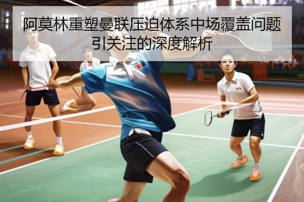 阿莫林重塑曼联压迫体系中场覆盖问题引关注的深度解析