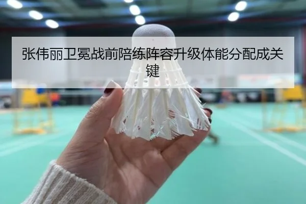 张伟丽卫冕战前陪练阵容升级体能分配成关键